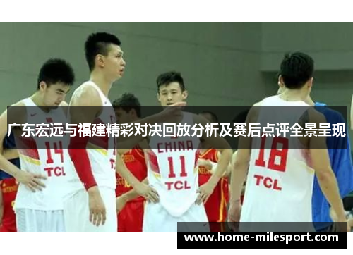 广东宏远与福建精彩对决回放分析及赛后点评全景呈现